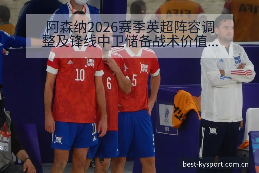 阿森纳2026赛季英超阵容调整及锋线中卫储备战术价值分析 - 开云