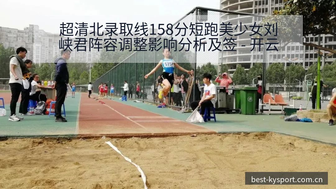 超清北录取线158分短跑美少女刘峡君阵容调整影响分析及签 - 开云