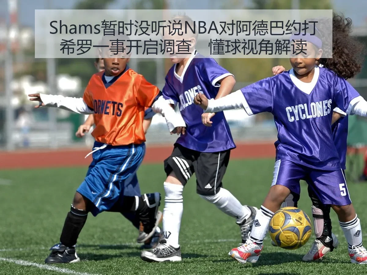 Shams暂时没听说NBA对阿德巴约打希罗一事开启调查,懂球视角解读